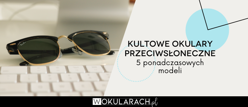 Kultowe okulary przeciwsłoneczne - 5 ponadczasowych modeli